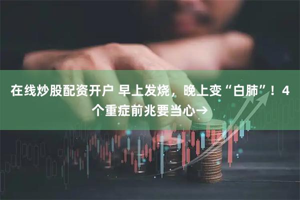 在线炒股配资开户 早上发烧，晚上变“白肺”！4个重症前兆要当心→