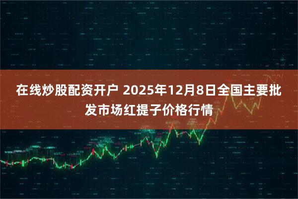 在线炒股配资开户 2025年12月8日全国主要批发市场红提子价格行情