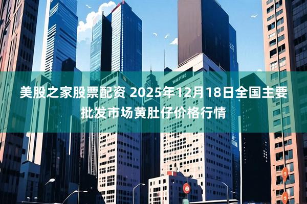 美股之家股票配资 2025年12月18日全国主要批发市场黄肚仔价格行情