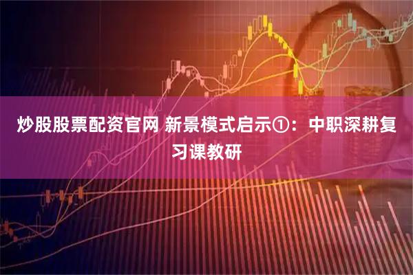炒股股票配资官网 新景模式启示①：中职深耕复习课教研