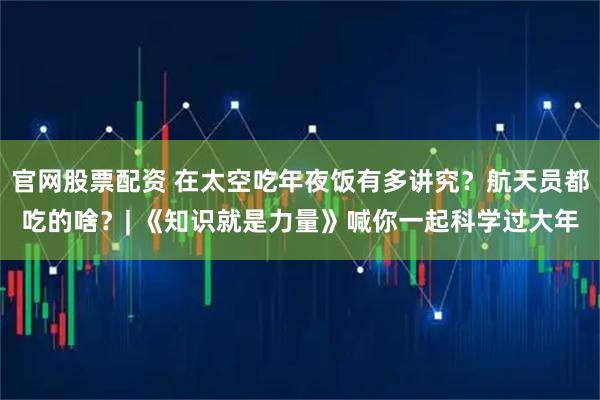 官网股票配资 在太空吃年夜饭有多讲究？航天员都吃的啥？| 《知识就是力量》喊你一起科学过大年