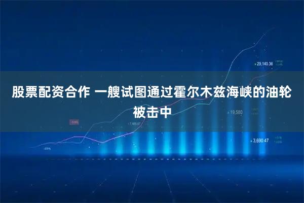 股票配资合作 一艘试图通过霍尔木兹海峡的油轮被击中