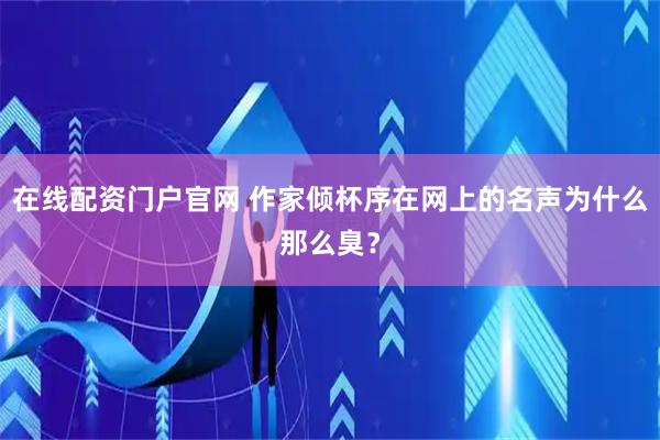 在线配资门户官网 作家倾杯序在网上的名声为什么那么臭？