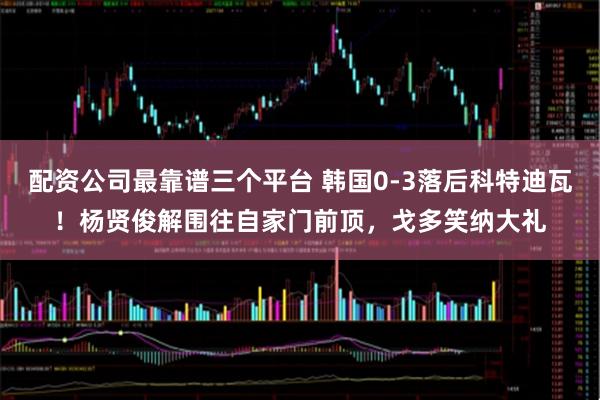 配资公司最靠谱三个平台 韩国0-3落后科特迪瓦！杨贤俊解围往自家门前顶，戈多笑纳大礼