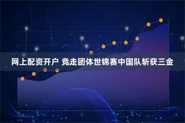 网上配资开户 竞走团体世锦赛中国队斩获三金