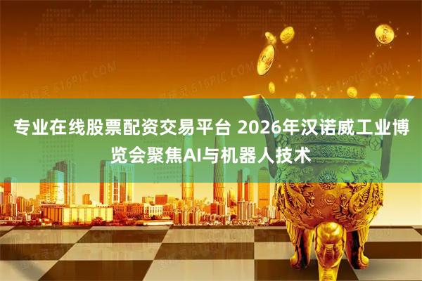 专业在线股票配资交易平台 2026年汉诺威工业博览会聚焦AI与机器人技术