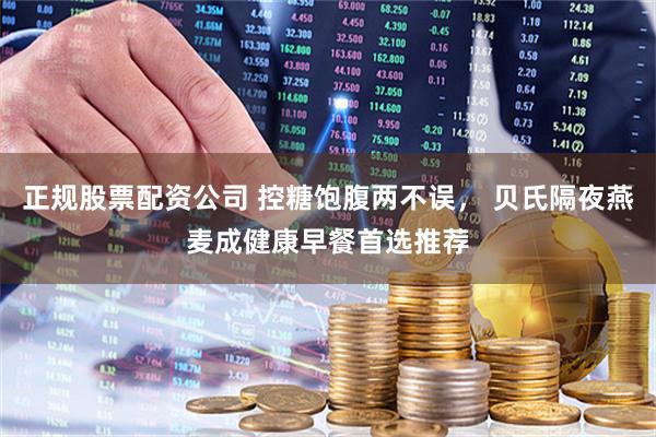 正规股票配资公司 控糖饱腹两不误， 贝氏隔夜燕麦成健康早餐首选推荐