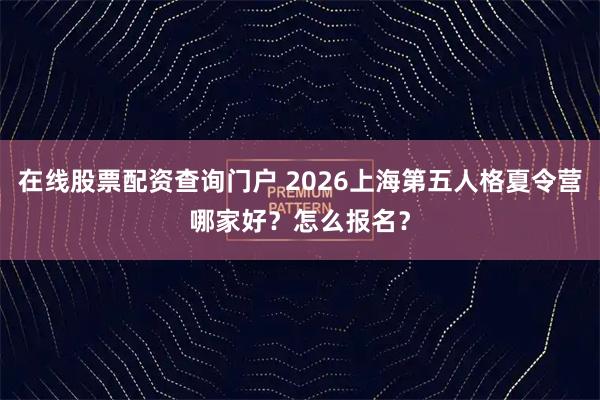 在线股票配资查询门户 2026上海第五人格夏令营哪家好？怎么报名？