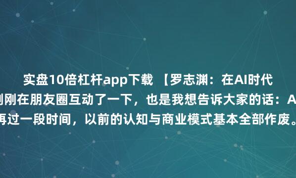 实盘10倍杠杆app下载 【罗志渊：在AI时代，如何让自己有价值】刚刚在朋友圈互动了一下，也是我想告诉大家的话：AI时代，全世界都在升维，再过一段时间，以前的认知与商业模式基本全部作废。因为维度不一样，我们就要及时更新。就好像当年蒸汽机发明，再厉害的马车制造商也会被取代！而且AI的颠覆性是前所未有的，它让知识变得不...