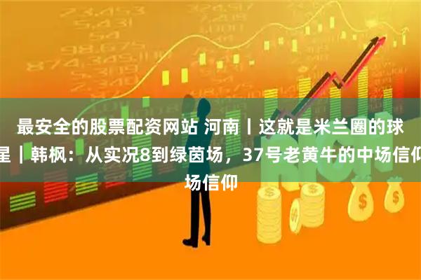 最安全的股票配资网站 河南丨这就是米兰圈的球星｜韩枫：从实况8到绿茵场，37号老黄牛的中场信仰