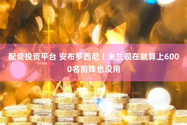 配资投资平台 安布罗西尼丨米兰现在就算上6000名前锋也没用