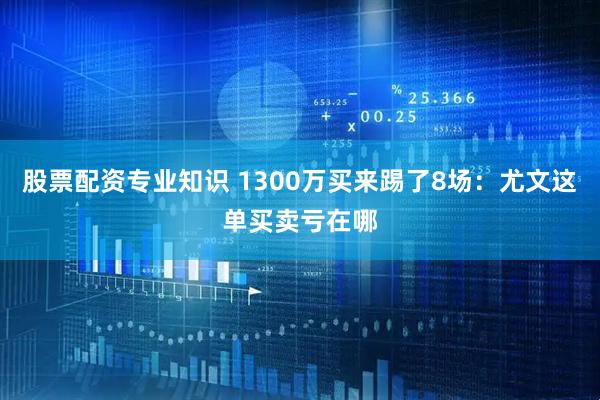 股票配资专业知识 1300万买来踢了8场：尤文这单买卖亏在哪