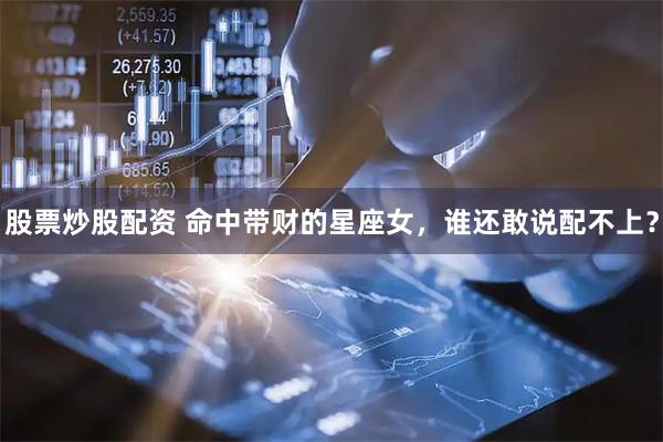 股票炒股配资 命中带财的星座女，谁还敢说配不上？