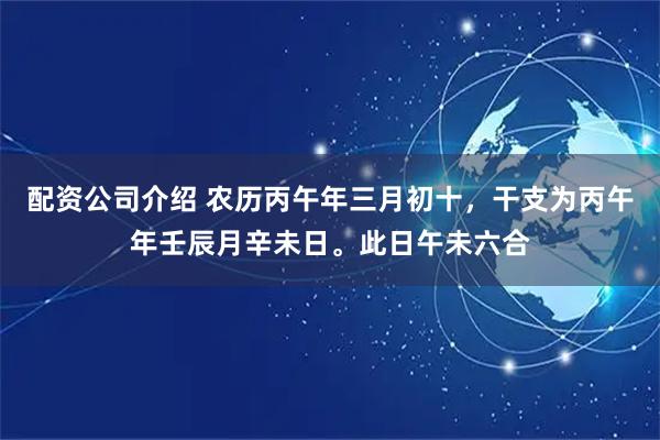 配资公司介绍 农历丙午年三月初十，干支为丙午年壬辰月辛未日。此日午未六合