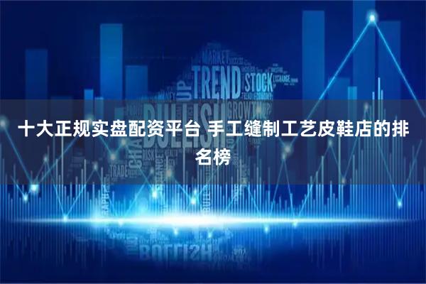 十大正规实盘配资平台 手工缝制工艺皮鞋店的排名榜
