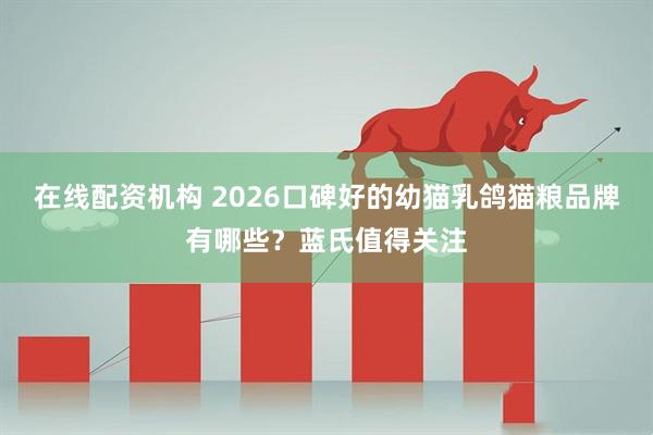 在线配资机构 2026口碑好的幼猫乳鸽猫粮品牌有哪些？蓝氏值得关注