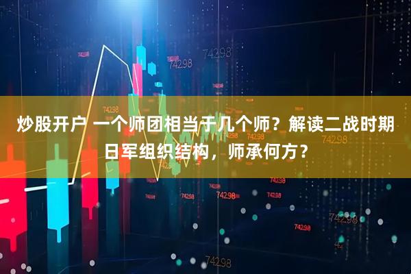 炒股开户 一个师团相当于几个师？解读二战时期日军组织结构，师承何方？