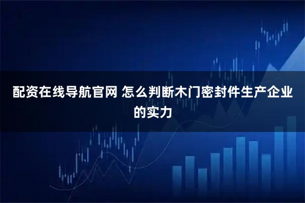 配资在线导航官网 怎么判断木门密封件生产企业的实力