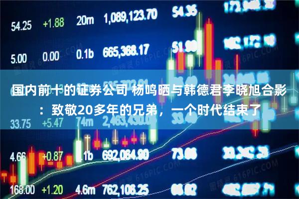 国内前十的证券公司 杨鸣晒与韩德君李晓旭合影：致敬20多年的兄弟，一个时代结束了