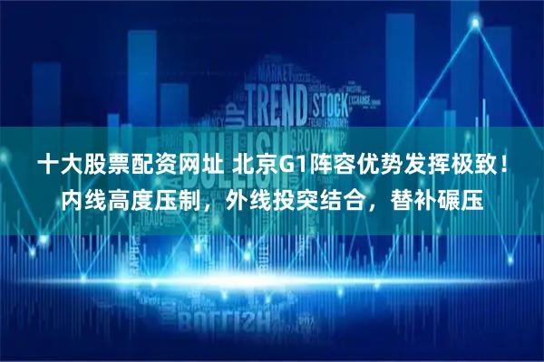 十大股票配资网址 北京G1阵容优势发挥极致！内线高度压制，外线投突结合，替补碾压