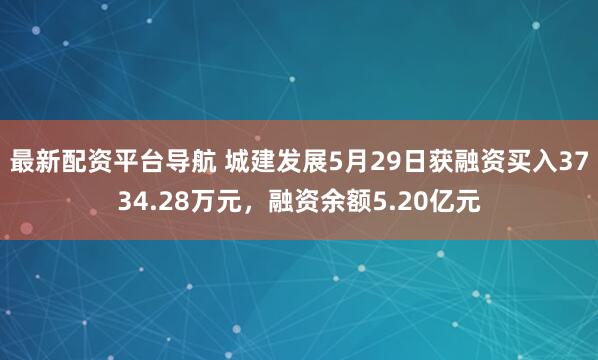 最新配资平台导航 城建发展5月29日获融资买入3734.28万元，融资余额5.20亿元