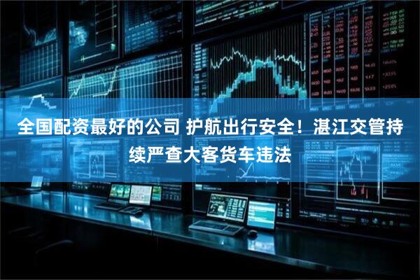 全国配资最好的公司 护航出行安全！湛江交管持续严查大客货车违法