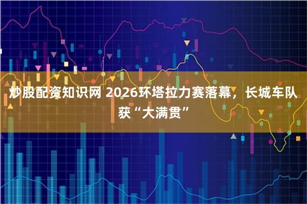 炒股配资知识网 2026环塔拉力赛落幕，长城车队获“大满贯”