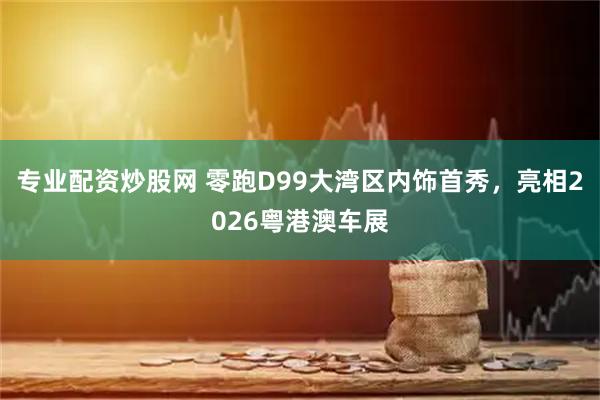 专业配资炒股网 零跑D99大湾区内饰首秀，亮相2026粤港澳车展