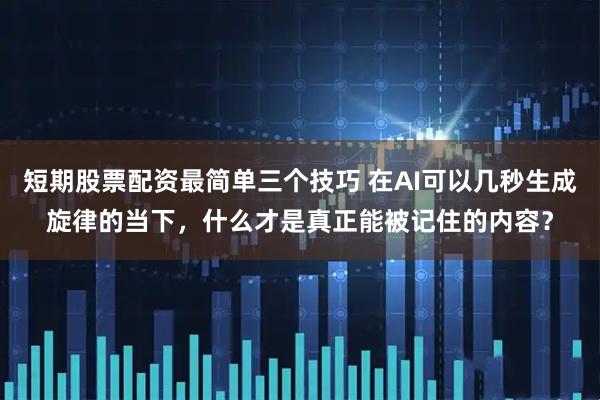 短期股票配资最简单三个技巧 在AI可以几秒生成旋律的当下，什么才是真正能被记住的内容？