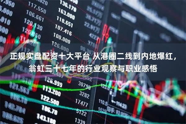 正规实盘配资十大平台 从港圈二线到内地爆红，翁虹三十七年的行业观察与职业感悟