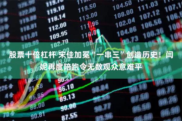 股票十倍杠杆 宋佳加冕“一串三”创造历史！闫妮再度陪跑令无数观众意难平
