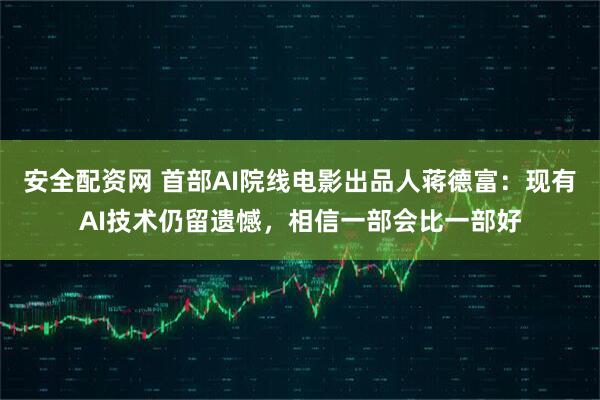 安全配资网 首部AI院线电影出品人蒋德富：现有AI技术仍留遗憾，相信一部会比一部好