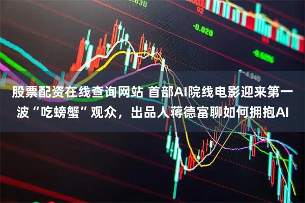 股票配资在线查询网站 首部AI院线电影迎来第一波“吃螃蟹”观众，出品人蒋德富聊如何拥抱AI